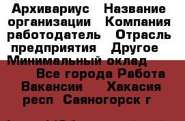 Архивариус › Название организации ­ Компания-работодатель › Отрасль предприятия ­ Другое › Минимальный оклад ­ 15 000 - Все города Работа » Вакансии   . Хакасия респ.,Саяногорск г.